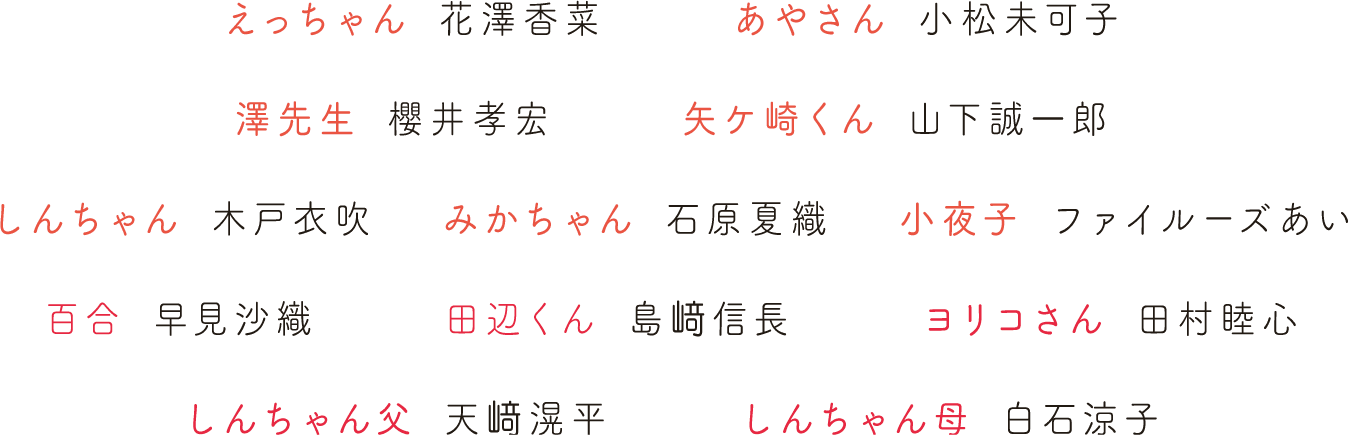 
                                                 えっちゃん：花澤香菜
                                                 あやさん：小松未可子
                                                 澤先生：櫻井孝宏
                                                 矢ケ崎くん：山下誠一郎
                                                 しんちゃん：木戸衣吹
                                                 みかちゃん：石原夏織
                                                 小夜子：ファイルーズあい
                                           百合：早見沙織
                                           田辺くん：島﨑信長
                                           ヨリコさん：田村睦心
                                           しんちゃん父：天﨑滉平
                                           しんちゃん母：白石涼子
                                                 