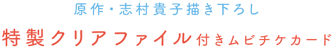 「原作・志村貴子 描き下ろし　特製クリアファイル付きムビチケカード」